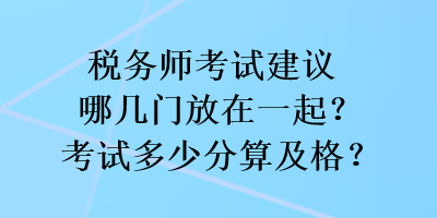 税务师考试建议哪几门放在一起？考试多少分算及格？