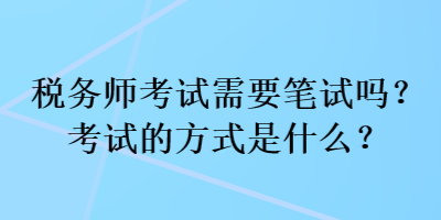 税务师考试需要笔试吗？考试的方式是什么？