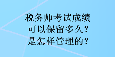 税务师考试成绩可以保留多久？是怎样管理的？