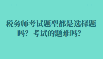 税务师考试题型都是选择题吗？考试的题难吗？