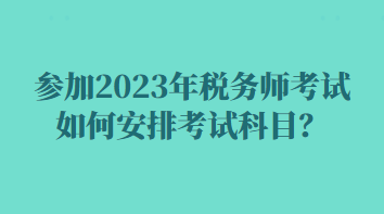 参加2023年税务师考试如何安排考试科目？