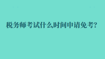 税务师考试什么时间申请免考？