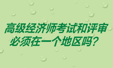 高级经济师考试和评审必须在一个地区吗？