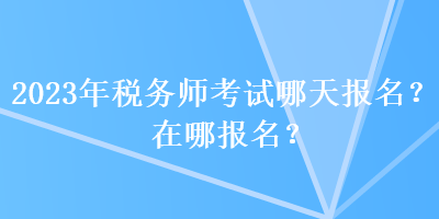 2023年税务师考试哪天报名？在哪报名？