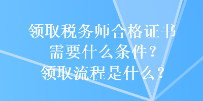 领取税务师合格证书需要什么条件？领取流程是什么？