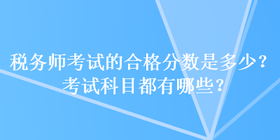 税务师考试的合格分数是多少？考试科目都有哪些？