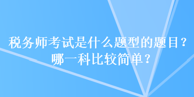 税务师考试是什么题型的题目？哪一科比较简单？