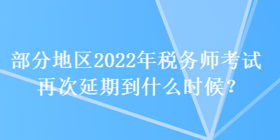 部分地区2022年税务师考试再次延期到什么时候？