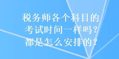 税务师各个科目的考试时间一样吗？都是怎么安排的？