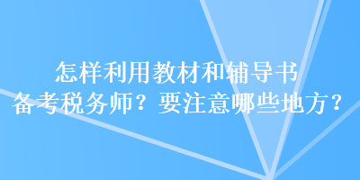 怎样利用教材和辅导书备考税务师？要注意哪些地方？