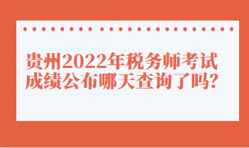 贵州2022年税务师考试成绩公布哪天查询了吗？