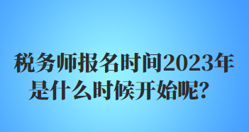 税务师报名时间2023年是什么时候开始呢？