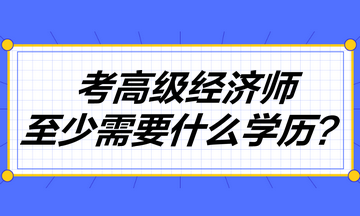 考高级经济师至少需要什么学历？