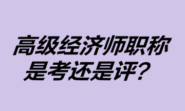 高级经济师职称是考还是评？