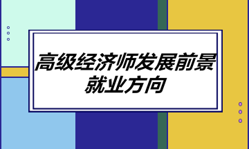 高级经济师发展前景如何？就业方向有哪些？