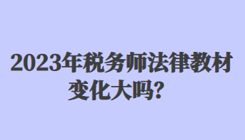 2023年税务师法律教材变化大吗？