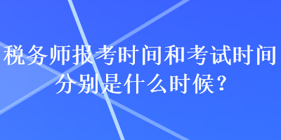 税务师报考时间和考试时间分别是什么时候？