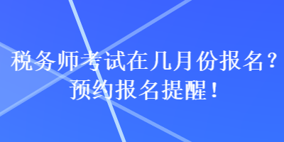 税务师考试在几月份报名？预约报名提醒！