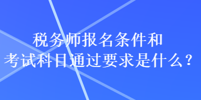 税务师报名条件和考试科目通过要求是什么？