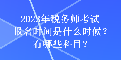 2023年税务师考试报名时间是什么时候？有哪些科目？