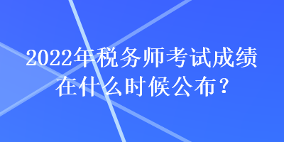 2022年税务师考试成绩在什么时候公布？