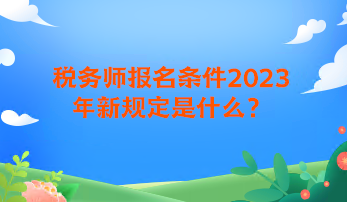 税务师报名条件2023年新规定是什么？