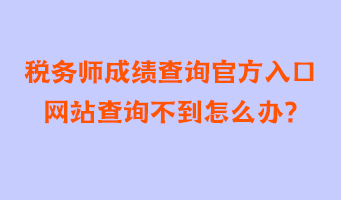 税务师成绩查询官方入口网站查询不到怎么办