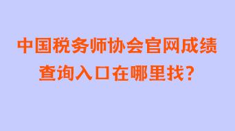 中国税务师协会官网成绩查询入口在哪里找