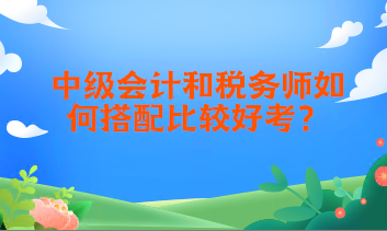 中级会计和税务师如何搭配比较好考？