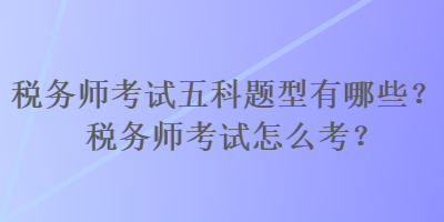 税务师考试五科题型有哪些？税务师考试怎么考？