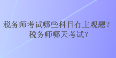 税务师考试哪些科目有主观题？税务师哪天考试？