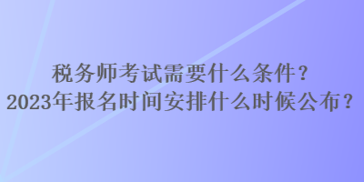 税务师考试需要什么条件？2023年报名时间安排什么时候公布？