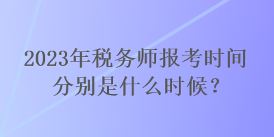 2023年税务师报考时间分别是什么时候？