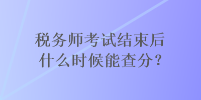 税务师考试结束后什么时候能查分？