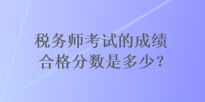 税务师考试的成绩合格分数是多少？