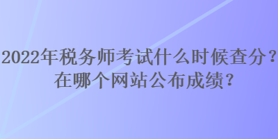 2022年税务师考试什么时候查分？在哪个网站公布成绩？