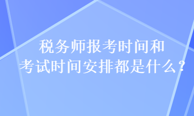 税务师报考时间和考试时间安排都是什么？