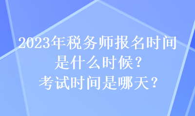 2023年税务师报名时间是什么时候？考试时间是哪天？