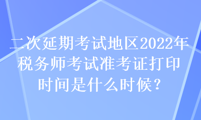 二次延期考试地区2022年税务师考试准考证打印时间是什么时候？