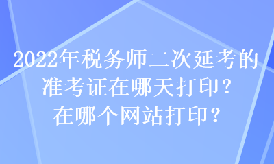 2022年税务师二次延考的准考证在哪天打印？在哪个网站打印？