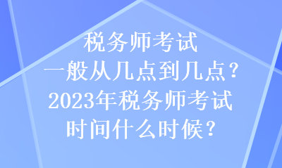 税务师考试一般从几点到几点？2023年税务师考试时间什么时候？