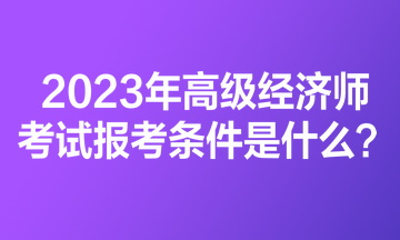 2023年高级经济师考试报考条件是什么？