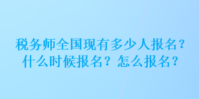 税务师全国现有多少人报名？什么时候报名？怎么报名？