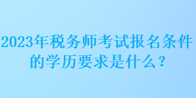 2023年税务师考试报名条件的学历要求是什么？