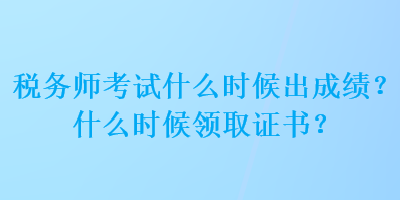 税务师考试什么时候出成绩？什么时候领取证书？