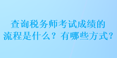 查询税务师考试成绩的流程是什么？有哪些方式？