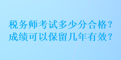 税务师考试多少分合格？成绩可以保留几年有效？