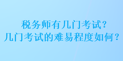 税务师有几门考试？几门考试的难易程度如何？