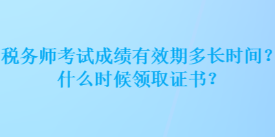 税务师考试成绩有效期多长时间？什么时候领取证书？