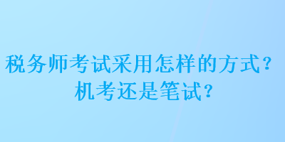 税务师考试采用怎样的方式？机考还是笔试？